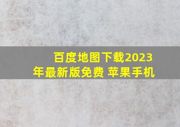 百度地图下载2023年最新版免费 苹果手机